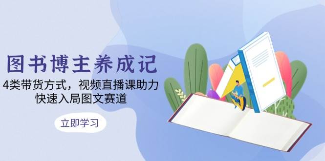 图书博主养成记：4类带货方式，视频直播课助力，快速入局图文赛道-中创网_分享创业项目_助您在家赚钱