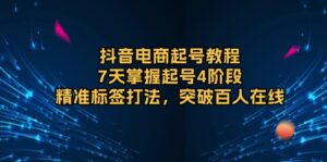 (13847期)抖音电商起号教程,7天掌握起号4阶段,精准标签打法,突破百人在线-中创网_分享创业项目_助您在家赚钱