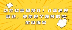 别在抖音里挣扎！0基础做副业，教你做个赚钱的淘宝逛逛号-中创网_分享创业项目_助您在家赚钱