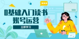 (13832期)0基础入门读书账号运营,系统课程助你解决素材、流量、变现等难题-中创网_分享创业项目_助您在家赚钱