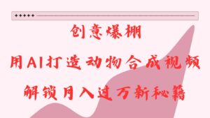 创意爆棚，用AI打造动物合成视频，解锁月入过万新秘籍-中创网_分享创业项目_助您在家赚钱