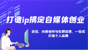 打造ip搞定自媒体创业:IP定位、内容创作与社群运营,一站式打造个人品牌-中创网_分享创业项目_助您在家赚钱