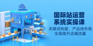 国际站运营系统实操课:关键词构建,产品线布局,全面提升店铺流量-中创网_分享创业项目_助您在家赚钱