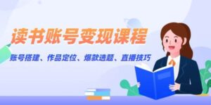 读书账号变现课程:账号搭建、作品定位、爆款选题、直播技巧-中创网_分享创业项目_助您在家赚钱