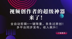 视频创作者的超级神器来了!全自动剪辑+一键降重,条条过原创!多平台同步发布,收入飙升!-中创网_分享创业项目_助您在家赚钱