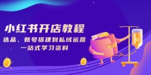小红书开店教程,选品、账号搭建到私域运营,一站式学习资料-中创网_分享创业项目_助您在家赚钱