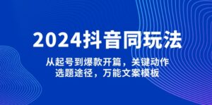 (13982期)2024抖音同玩法,从起号到爆款开篇,关键动作,选题途径,万能文案模板-中创网_分享创业项目_助您在家赚钱