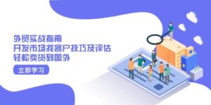 外贸实战指南:开发市场找客户技巧及评估,轻松卖货到国外-中创网_分享创业项目_助您在家赚钱