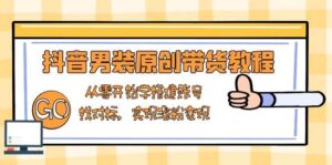 抖音男装原创带货教程:从零开始学搭建账号,找对标,实现涨粉变现-中创网_分享创业项目_助您在家赚钱