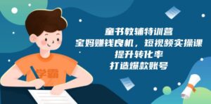 （13899期）童书教辅特训营，宝妈赚钱良机，短视频实操课，提升转化率，打造爆款账号-中创网_分享创业项目_助您在家赚钱
