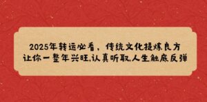 (14013期)2025年转运必看,传统文化提炼良方,让你一整年兴旺,认真听取,人生触底反弹-中创网_分享创业项目_助您在家赚钱