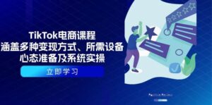 TikTok电商课程:涵盖多种变现方式、所需设备、心态准备及系统实操-中创网_分享创业项目_助您在家赚钱