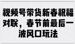 （13991期）视频号带货新春祝福对联，春节前最后一波风口玩法-中创网_分享创业项目_助您在家赚钱