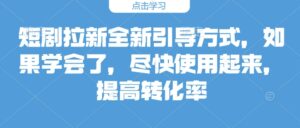 短剧拉新全新引导方式，如果学会了，尽快使用起来，提高转化率-中创网_分享创业项目_助您在家赚钱