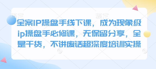 全案IP操盘手线下课，成为现象级ip操盘手必修课，无保留分享，全是干货，不讲废话超深度培训实操-中创网_分享创业项目_助您在家赚钱