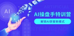 AI操盘手特训营,解锁AI获客新模式,全面掌握AI商业应用与提示词技巧-中创网_分享创业项目_助您在家赚钱
