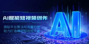 AI赋能短视频创作,揭秘平台算法与流量机制,助力打造爆款短视频文案-中创网_分享创业项目_助您在家赚钱
