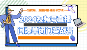 2024视频号直播间爆单闭门实战营,教你如何做视频号,短视频、直播间各种起号方法-中创网_分享创业项目_助您在家赚钱
