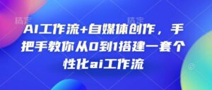 AI工作流+自媒体创作,手把手教你从0到1搭建一套个性化ai工作流-中创网_分享创业项目_助您在家赚钱