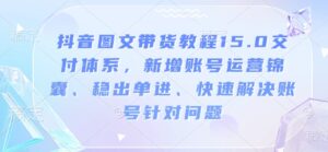 抖音图文带货教程15.0交付体系,新增账号运营锦囊、稳出单进、快速解决账号针对问题-中创网_分享创业项目_助您在家赚钱