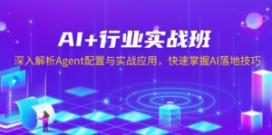(13917期)AI+行业实战班,深入解析Agent配置与实战应用,快速掌握AI落地技巧-中创网_分享创业项目_助您在家赚钱