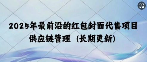 2025年最前沿的红包封面代售项目 供应链管理(长期升级)-中创网_分享创业项目_助您在家赚钱