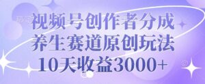视频号创作者分成，养生赛道原创玩法，10天收益3k-中创网_分享创业项目_助您在家赚钱