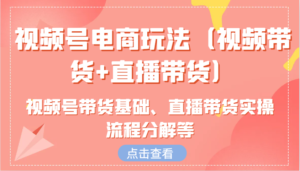 视频号电商玩法(视频带货+直播带货)含视频号带货基础、直播带货实操流程分解等-中创网_分享创业项目_助您在家赚钱