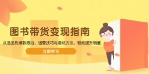 （13985期）图书带货变现指南，从选品到爆款跟拍，运营技巧与避坑方法，轻松提升销量-中创网_分享创业项目_助您在家赚钱