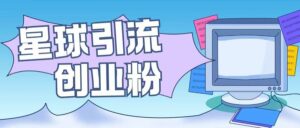 星球引流创业粉操作简单可矩阵操作日引200+精准粉-中创网_分享创业项目_助您在家赚钱