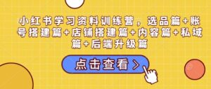 小红书学习资料训练营,选品篇+账号搭建篇+店铺搭建篇+内容篇+私域篇+后端升级篇-中创网_分享创业项目_助您在家赚钱