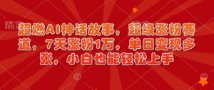 超燃AI神话故事,超级涨粉赛道,7天涨粉1万,单日变现多张,小白也能轻松上手(附详细教程)-中创网_分享创业项目_助您在家赚钱