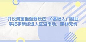 开设淘宝逛逛新玩法,0基础入门副业,手把手带你进入蓝海市场,赚钱无忧-中创网_分享创业项目_助您在家赚钱