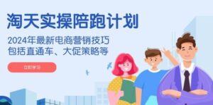 淘天实操陪跑计划,2024年最新电商营销技巧,包括直通车、大促策略等-中创网_分享创业项目_助您在家赚钱