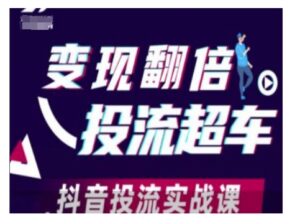 变现翻倍投流超车,抖音投流实战课-中创网_分享创业项目_助您在家赚钱