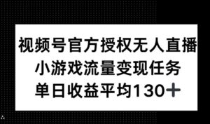 视频号官方授权无人直播,小游戏流量任务,单日收益平均130+-中创网_分享创业项目_助您在家赚钱