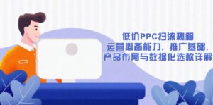 (13879期)低价PPC扫流秘籍:运营必备能力, 推广基础, 产品布局与数据化选款详解-中创网_分享创业项目_助您在家赚钱
