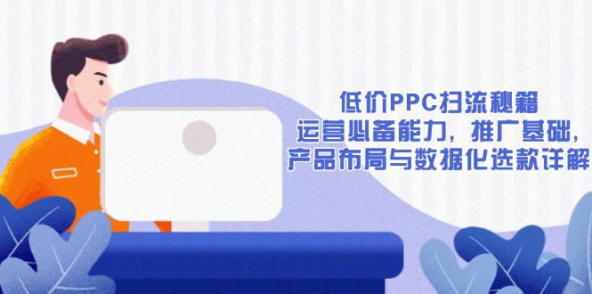 （13879期）低价PPC扫流秘籍：运营必备能力, 推广基础, 产品布局与数据化选款详解-中创网_分享创业项目_助您在家赚钱