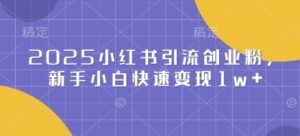 2025小红书引流创业粉,新手小白快速变现1w+-中创网_分享创业项目_助您在家赚钱