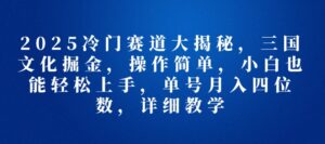 2025冷门赛道大揭秘,三国文化掘金,操作简单,小白也能轻松上手,单号月入四位数,详细教学-中创网_分享创业项目_助您在家赚钱