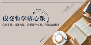 (13932期)成交哲学课,交换本质、结果为王,洞悉客户心理,突破成交困境-中创网_分享创业项目_助您在家赚钱