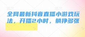 全网最新抖音直播小游戏玩法，开播2小时，躺挣多张-中创网_分享创业项目_助您在家赚钱