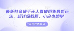 最新抖音快手无人直播带货玩法,超详细教程,小白也能学-中创网_分享创业项目_助您在家赚钱