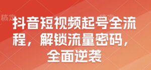 抖音短视频起号全流程,解锁流量密码,全面逆袭-中创网_分享创业项目_助您在家赚钱