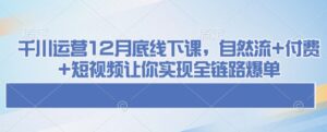 千川运营12月底线下课,自然流+付费+短视频让你实现全链路爆单-中创网_分享创业项目_助您在家赚钱