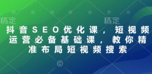 抖音SEO优化课,短视频运营必备基础课,教你精准布局短视频搜索-中创网_分享创业项目_助您在家赚钱