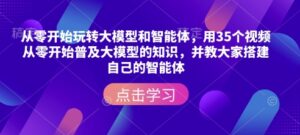 从零开始玩转大模型和智能体,用35个视频从零开始普及大模型的知识,并教大家搭建自己的智能体-中创网_分享创业项目_助您在家赚钱