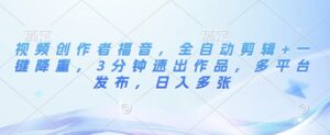 视频创作者福音，全自动剪辑+一键降重，3分钟速出作品，多平台发布，日入多张-中创网_分享创业项目_助您在家赚钱