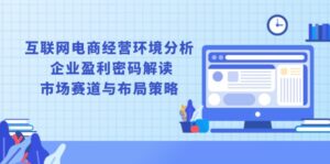 (13878期)互联网电商经营环境分析, 企业盈利密码解读, 市场赛道与布局策略-中创网_分享创业项目_助您在家赚钱
