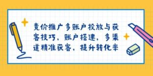 竞价推广多账户投放与获客技巧,账户搭建,多渠道精准获客,提升转化率-中创网_分享创业项目_助您在家赚钱